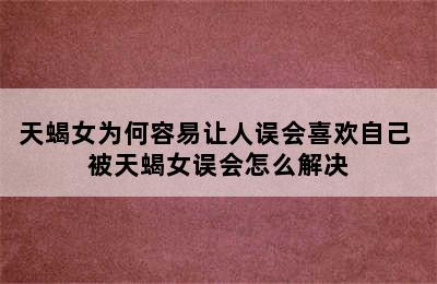 天蝎女为何容易让人误会喜欢自己 被天蝎女误会怎么解决